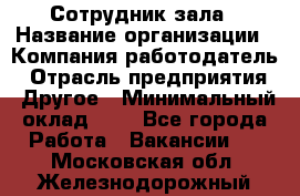Сотрудник зала › Название организации ­ Компания-работодатель › Отрасль предприятия ­ Другое › Минимальный оклад ­ 1 - Все города Работа » Вакансии   . Московская обл.,Железнодорожный г.